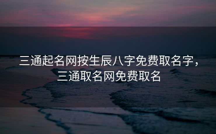 三通起名网按生辰八字免费取名字，三通取名网免费取名
