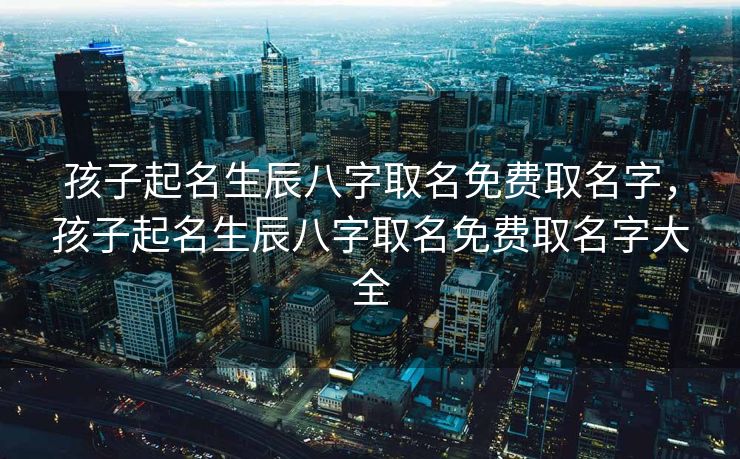 孩子起名生辰八字取名免费取名字，孩子起名生辰八字取名免费取名字大全
