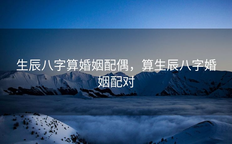 生辰八字算婚姻配偶，算生辰八字婚姻配对