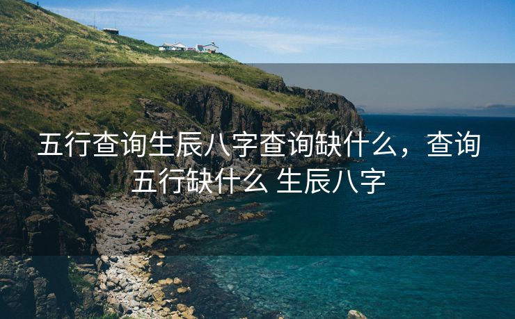 五行查询生辰八字查询缺什么，查询五行缺什么 生辰八字