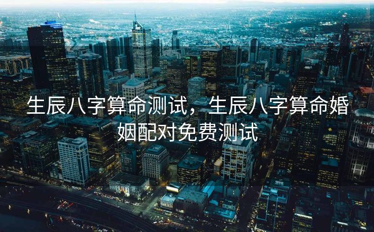 生辰八字算命测试，生辰八字算命婚姻配对免费测试