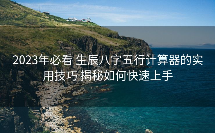 2023年必看 生辰八字五行计算器的实用技巧 揭秘如何快速上手