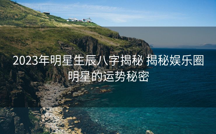 2023年明星生辰八字揭秘 揭秘娱乐圈明星的运势秘密
