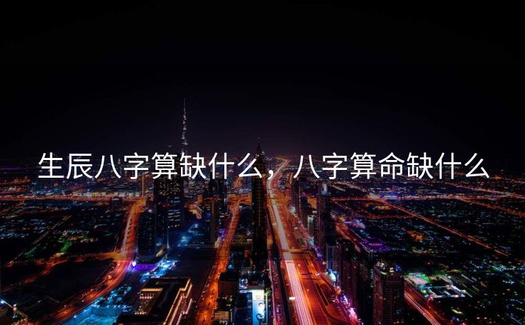 生辰八字算缺什么，八字算命缺什么