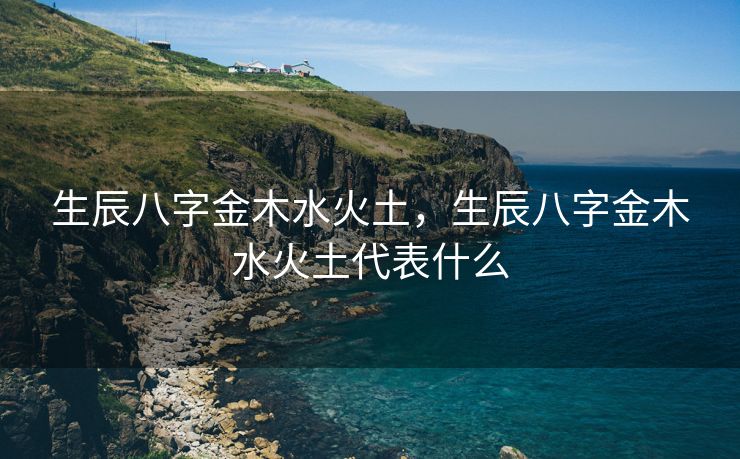 生辰八字金木水火土，生辰八字金木水火土代表什么