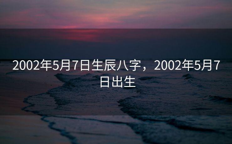 2002年5月7日生辰八字，2002年5月7日出生