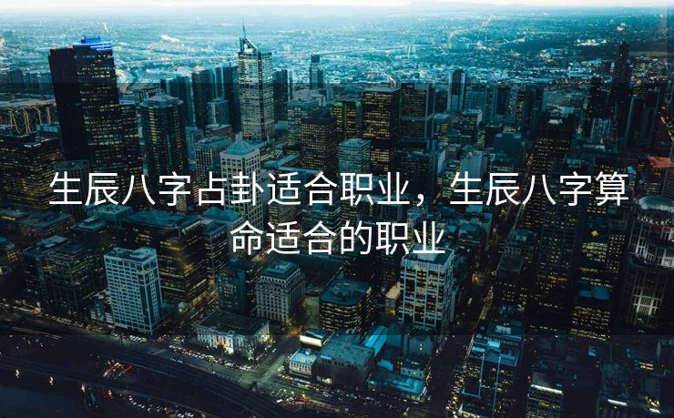 生辰八字占卦适合职业，生辰八字算命适合的职业