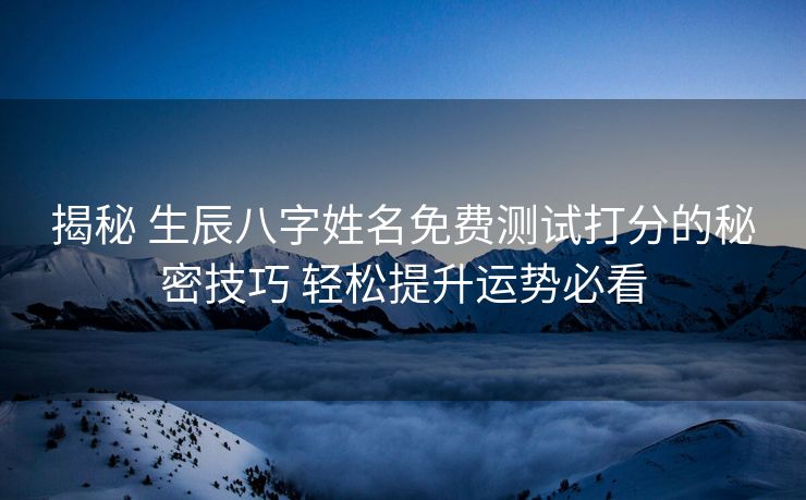 揭秘 生辰八字姓名免费测试打分的秘密技巧 轻松提升运势必看