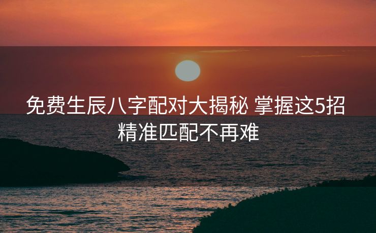 免费生辰八字配对大揭秘 掌握这5招 精准匹配不再难