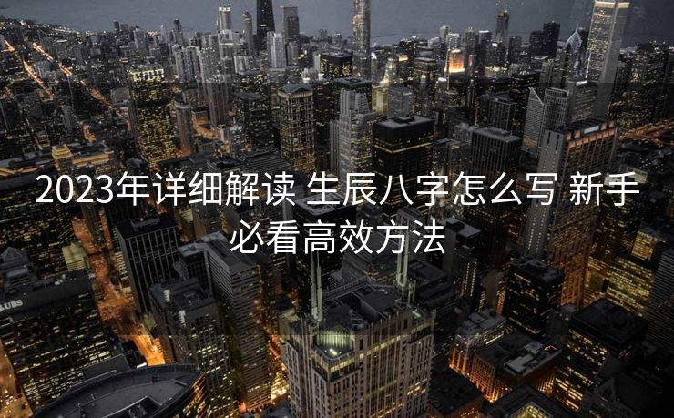 2023年详细解读 生辰八字怎么写 新手必看高效方法