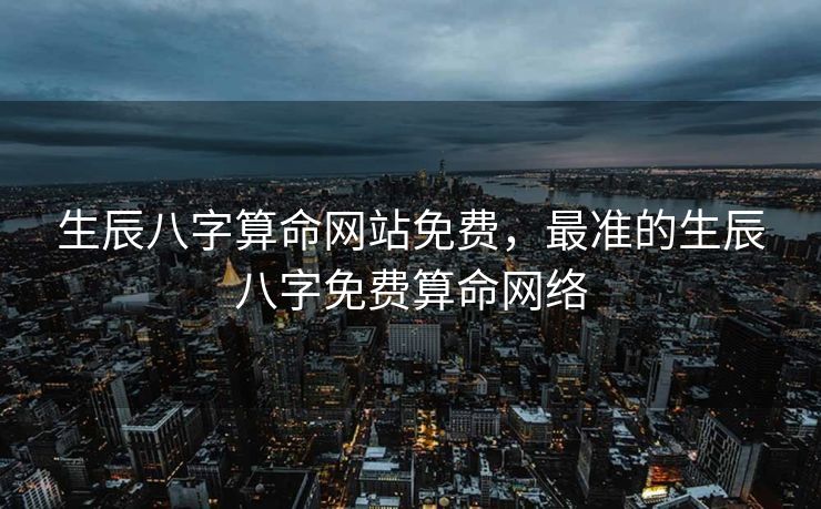 生辰八字算命网站免费，最准的生辰八字免费算命网络