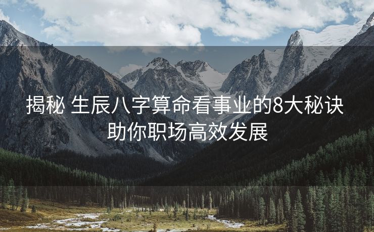 揭秘 生辰八字算命看事业的8大秘诀 助你职场高效发展