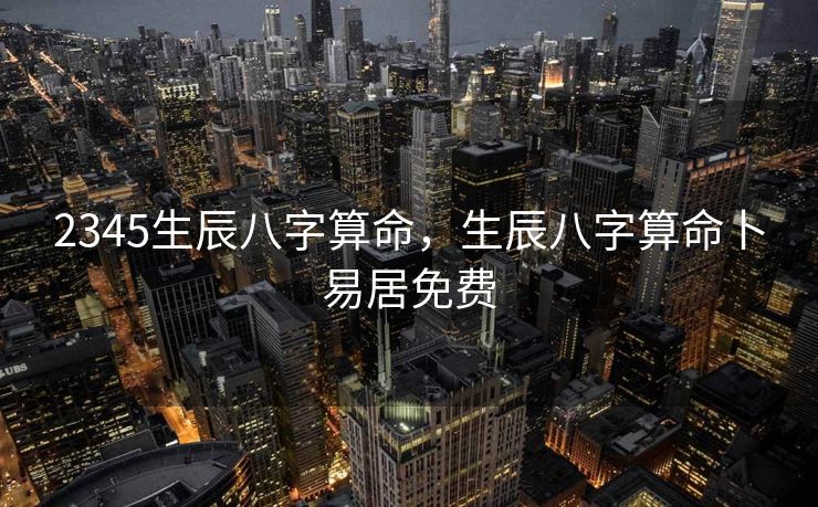 2345生辰八字算命，生辰八字算命卜易居免费