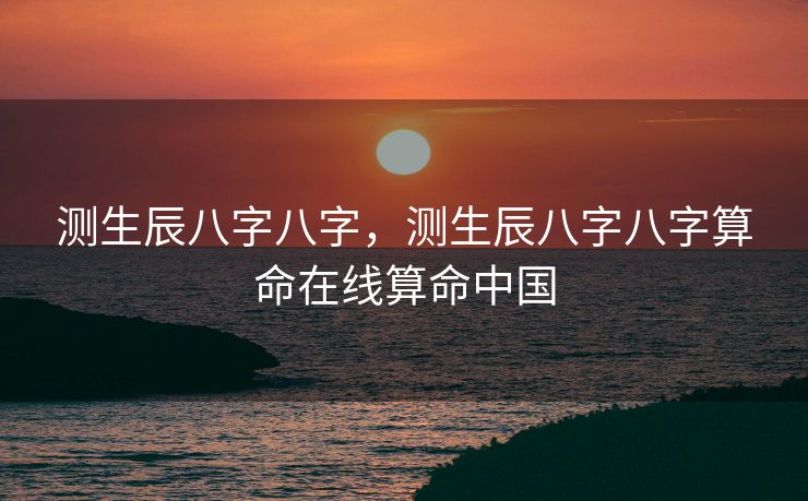 测生辰八字八字，测生辰八字八字算命在线算命中国