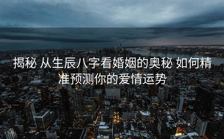 揭秘 从生辰八字看婚姻的奥秘 如何精准预测你的爱情运势