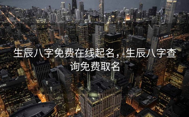 生辰八字免费在线起名，生辰八字查询免费取名