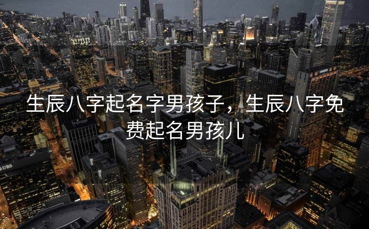 生辰八字起名字男孩子，生辰八字免费起名男孩儿