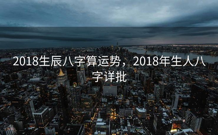 2018生辰八字算运势，2018年生人八字详批