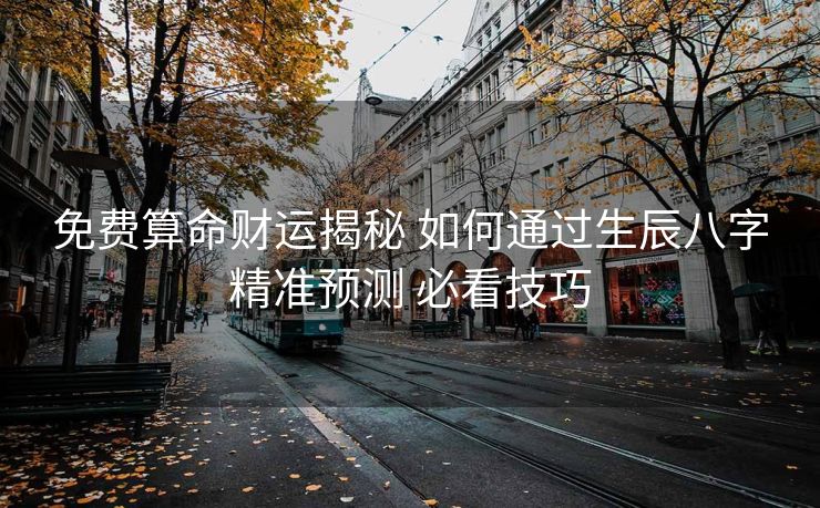 免费算命财运揭秘 如何通过生辰八字精准预测 必看技巧