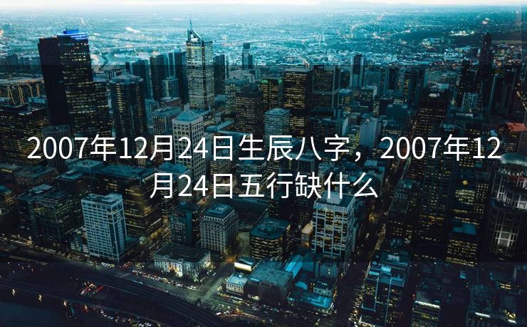 2007年12月24日生辰八字，2007年12月24日五行缺什么