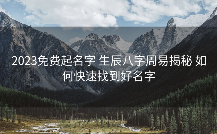 2023免费起名字 生辰八字周易揭秘 如何快速找到好名字