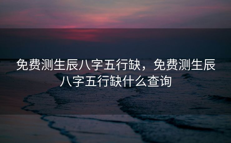 免费测生辰八字五行缺，免费测生辰八字五行缺什么查询
