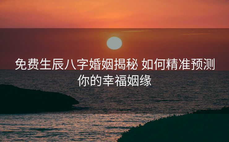 免费生辰八字婚姻揭秘 如何精准预测你的幸福姻缘