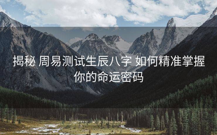 揭秘 周易测试生辰八字 如何精准掌握你的命运密码