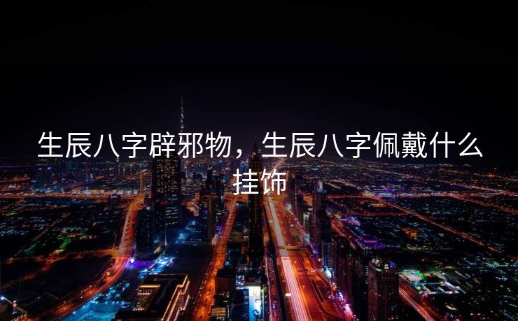 生辰八字辟邪物，生辰八字佩戴什么挂饰