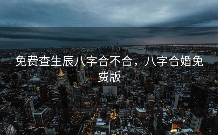 免费查生辰八字合不合，八字合婚免费版