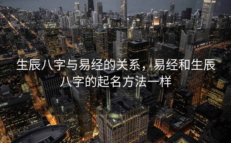 生辰八字与易经的关系，易经和生辰八字的起名方法一样