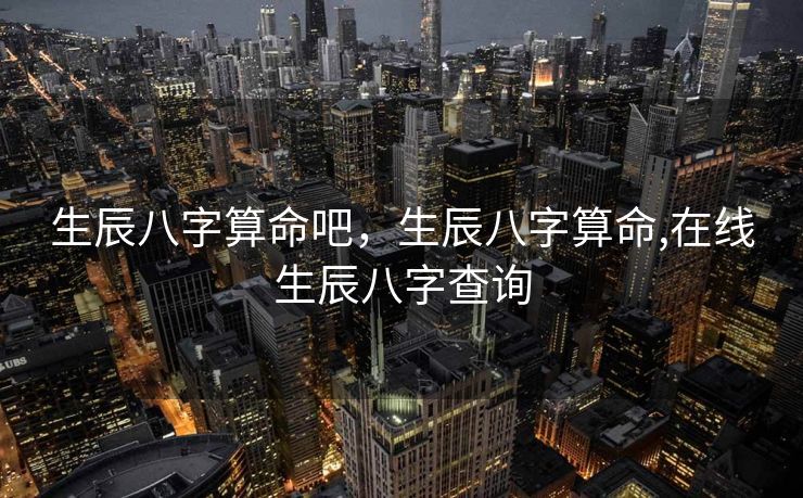 生辰八字算命吧，生辰八字算命,在线生辰八字查询