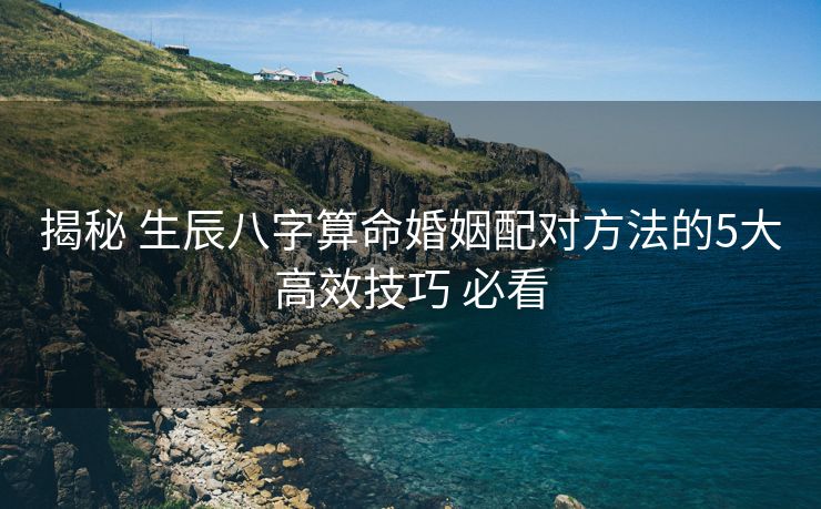 揭秘 生辰八字算命婚姻配对方法的5大高效技巧 必看