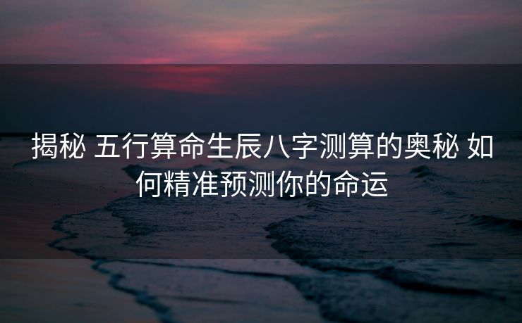 揭秘 五行算命生辰八字测算的奥秘 如何精准预测你的命运