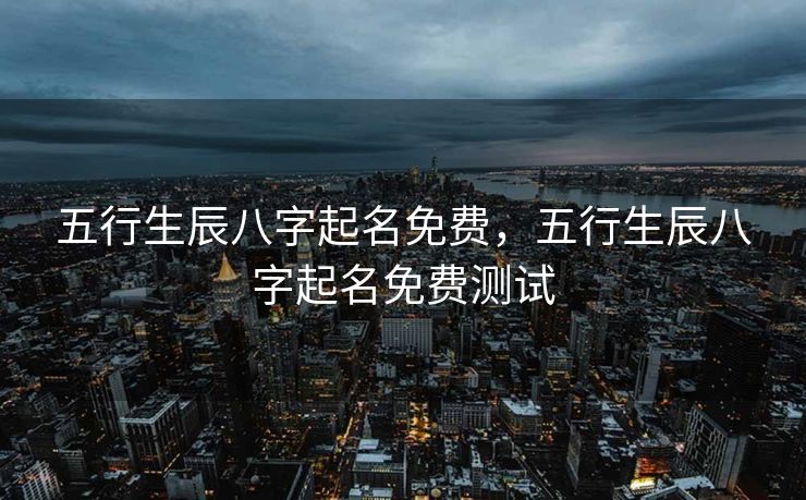 五行生辰八字起名免费，五行生辰八字起名免费测试
