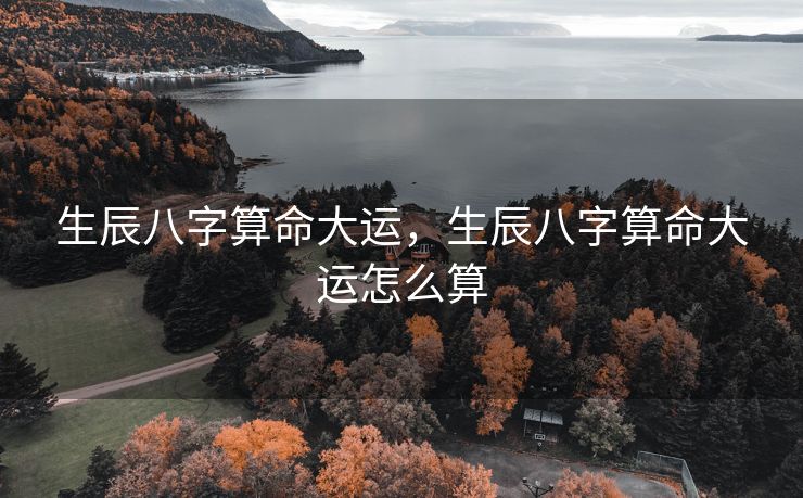 生辰八字算命大运，生辰八字算命大运怎么算