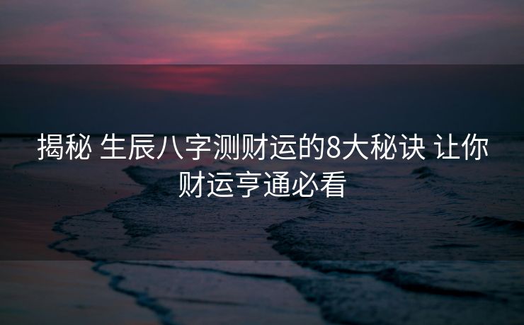 揭秘 生辰八字测财运的8大秘诀 让你财运亨通必看