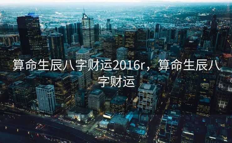 算命生辰八字财运2016r，算命生辰八字财运