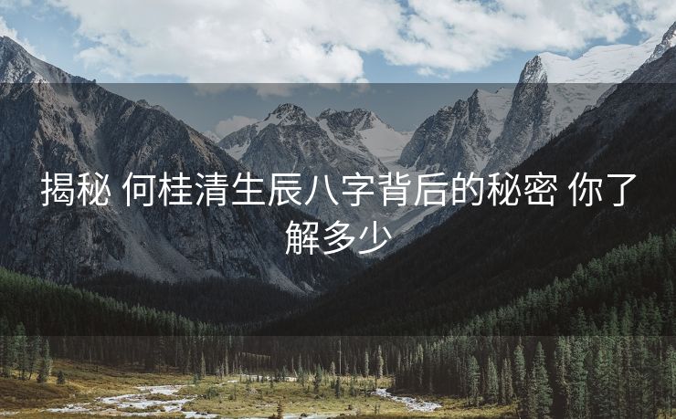 揭秘 何桂清生辰八字背后的秘密 你了解多少