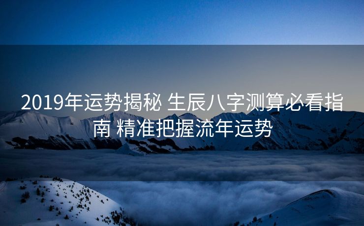 2019年运势揭秘 生辰八字测算必看指南 精准把握流年运势