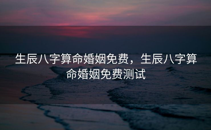 生辰八字算命婚姻免费，生辰八字算命婚姻免费测试