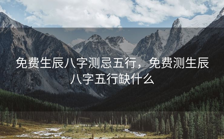 免费生辰八字测忌五行，免费测生辰八字五行缺什么