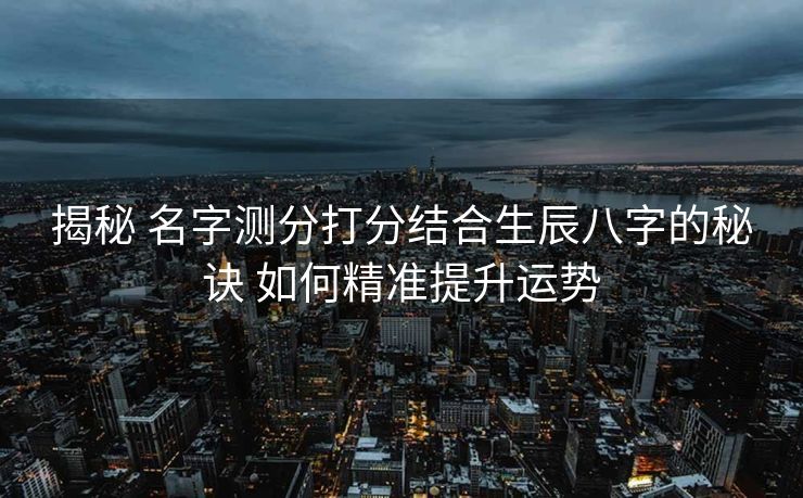 揭秘 名字测分打分结合生辰八字的秘诀 如何精准提升运势