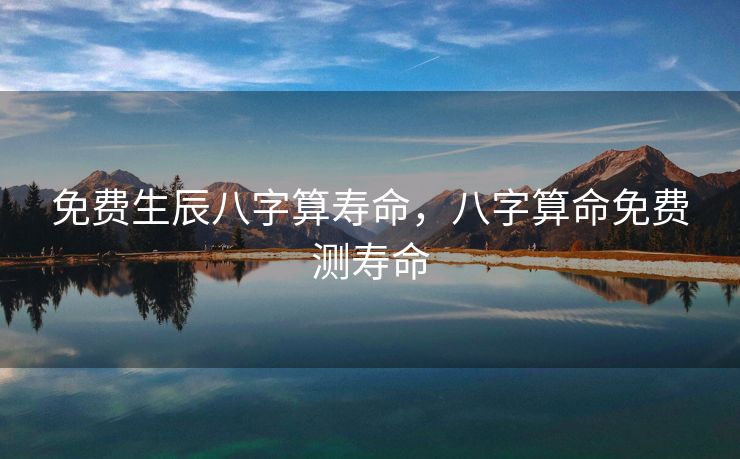 免费生辰八字算寿命，八字算命免费测寿命