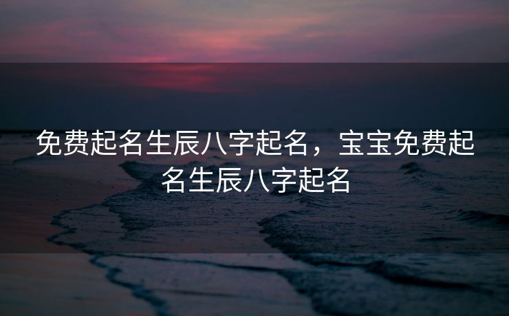 免费起名生辰八字起名，宝宝免费起名生辰八字起名