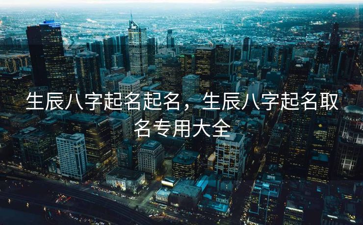 生辰八字起名起名，生辰八字起名取名专用大全