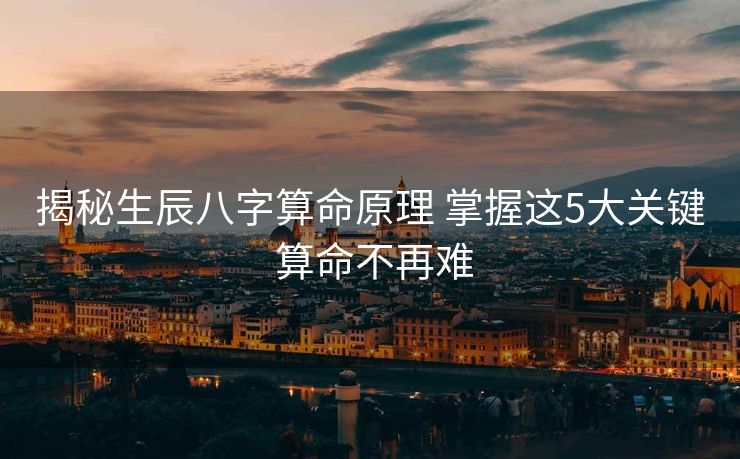 揭秘生辰八字算命原理 掌握这5大关键 算命不再难