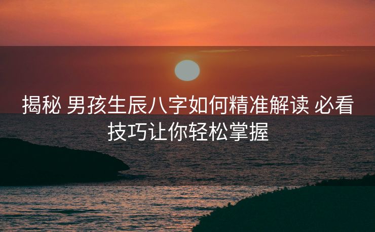 揭秘 男孩生辰八字如何精准解读 必看技巧让你轻松掌握