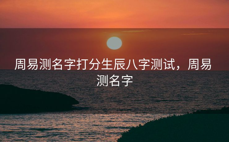 周易测名字打分生辰八字测试，周易 测名字