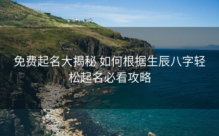免费起名大揭秘 如何根据生辰八字轻松起名必看攻略